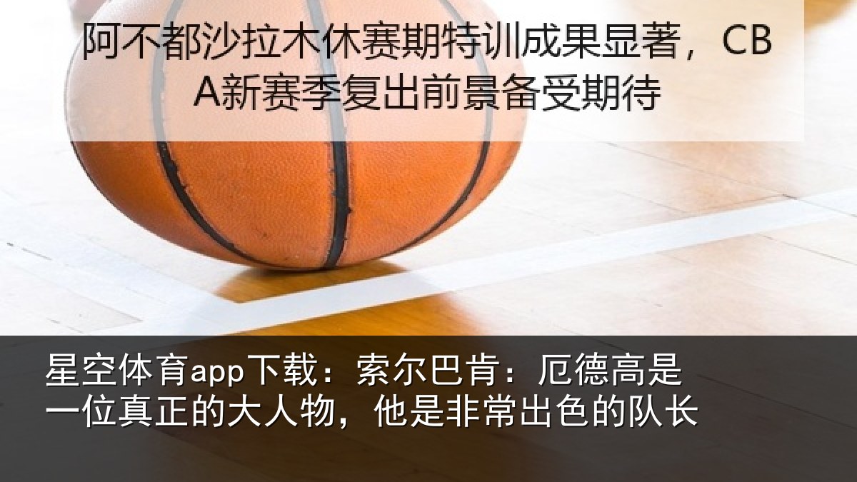 星空体育app下载：索尔巴肯：厄德高是一位真正的大人物，他是非常出色的队长