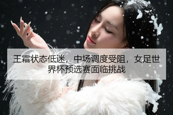 王霜状态低迷，中场调度受阻，女足世界杯预选赛面临挑战