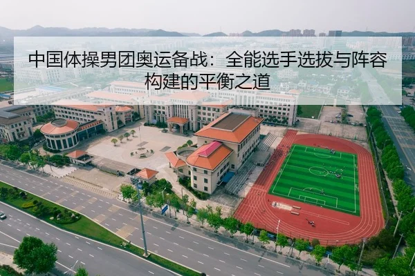 中国体操男团奥运备战：全能选手选拔与阵容构建的平衡之道