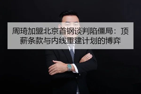 周琦加盟北京首钢谈判陷僵局：顶薪条款与内线重建计划的博弈