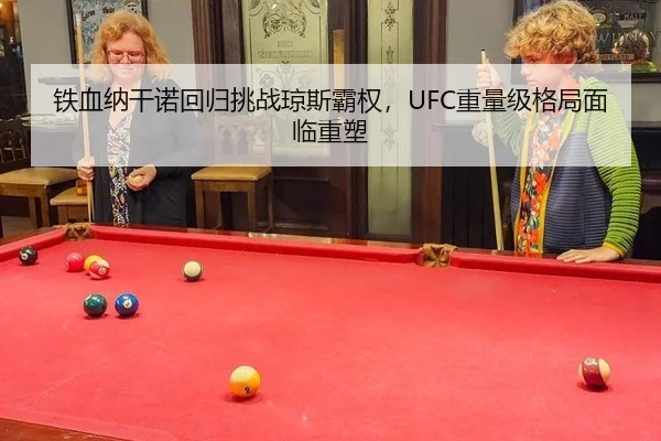 铁血纳干诺回归挑战琼斯霸权，UFC重量级格局面临重塑