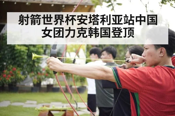 射箭世界杯安塔利亚站中国女团力克韩国登顶