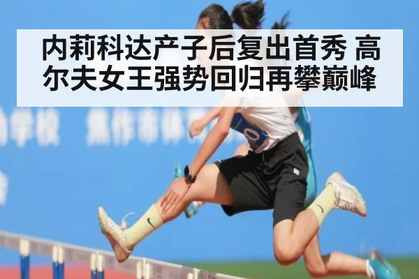 内莉科达产子后复出首秀 高尔夫女王强势回归再攀巅峰