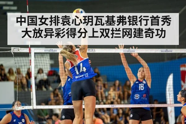 中国女排袁心玥瓦基弗银行首秀大放异彩得分上双拦网建奇功