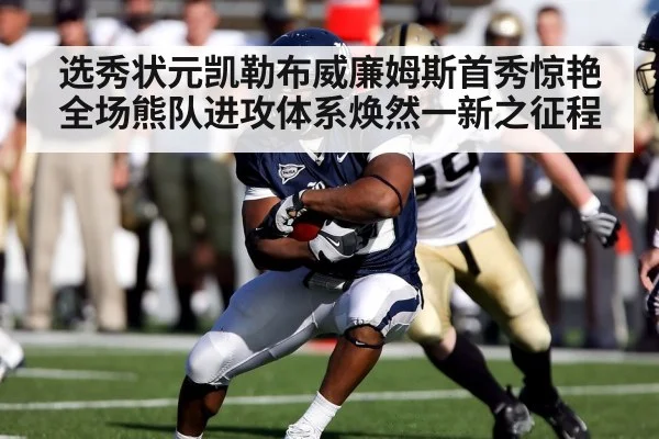 选秀状元凯勒布威廉姆斯首秀惊艳全场熊队进攻体系焕然一新之征程