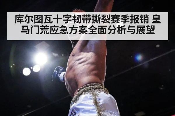 库尔图瓦十字韧带撕裂赛季报销 皇马门荒应急方案全面分析与展望