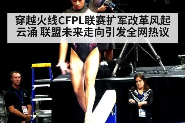 穿越火线CFPL联赛扩军改革风起云涌 联盟未来走向引发全网热议